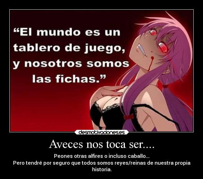 Aveces nos toca ser.... - Peones otras alfires o incluso caballo...
Pero tendré por seguro que todos somos reyes/reinas de nuestra propia
historia.