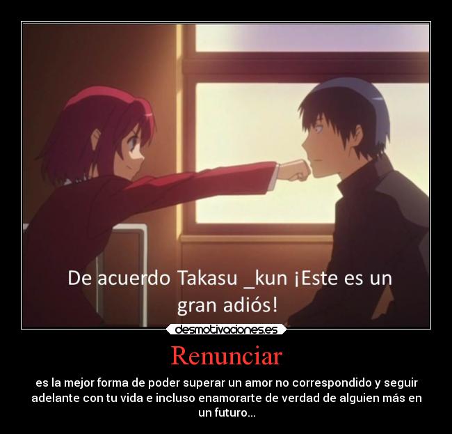 Renunciar - es la mejor forma de poder superar un amor no correspondido y seguir
adelante con tu vida e incluso enamorarte de verdad de alguien más en
un futuro...