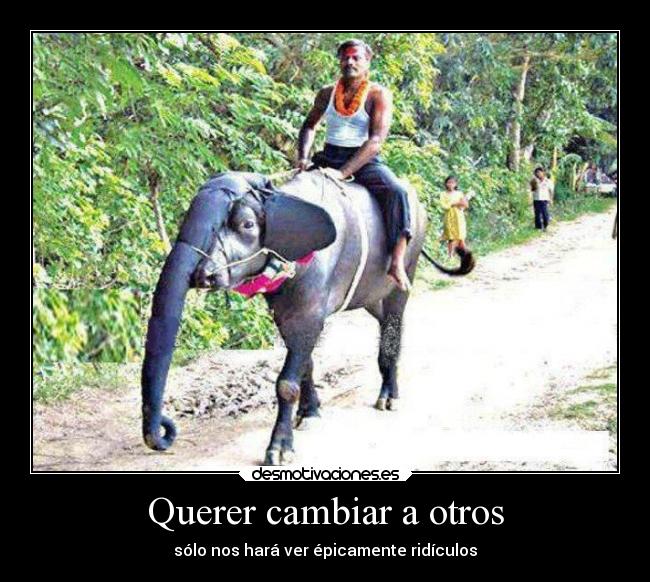 Querer cambiar a otros - sólo nos hará ver épicamente ridículos