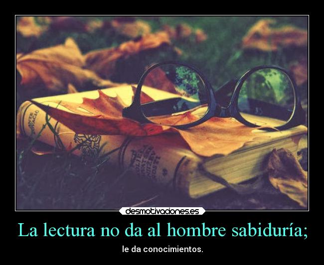 La lectura no da al hombre sabiduría; - le da conocimientos.