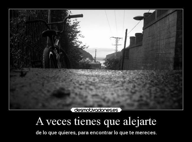 A veces tienes que alejarte - de lo que quieres, para encontrar lo que te mereces.