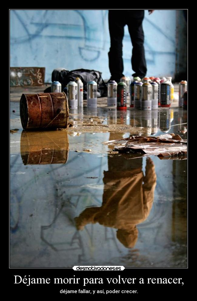 Déjame morir para volver a renacer, - déjame fallar, y así, poder crecer.
