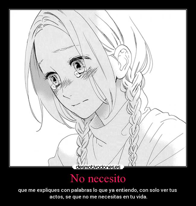 No necesito - que me expliques con palabras lo que ya entiendo, con solo ver tus 
actos, se que no me necesitas en tu vida.