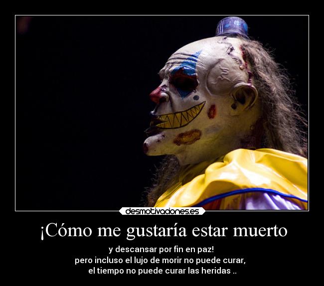 ¡Cómo me gustaría estar muerto - y descansar por fin en paz!
pero incluso el lujo de morir no puede curar,
el tiempo no puede curar las heridas ..