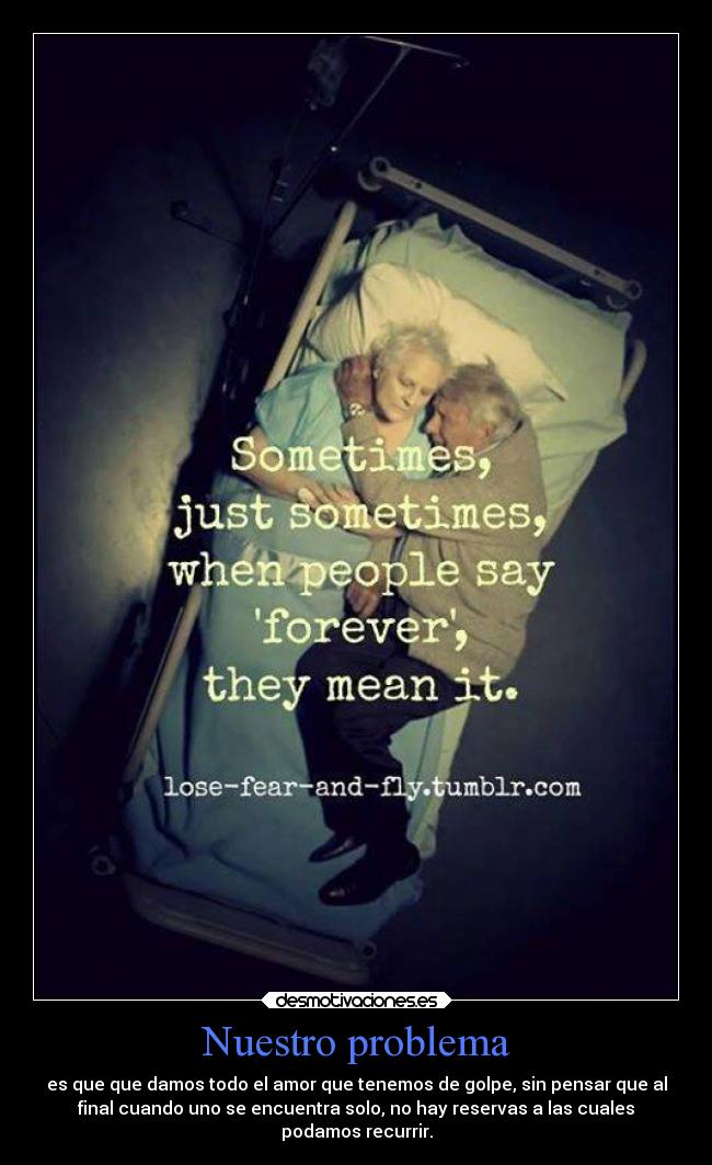 Nuestro problema - es que que damos todo el amor que tenemos de golpe, sin pensar que al
final cuando uno se encuentra solo, no hay reservas a las cuales
podamos recurrir.