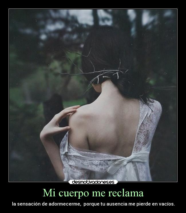 Mi cuerpo me reclama - la sensación de adormecerme, porque tu ausencia me pierde en vacíos.
