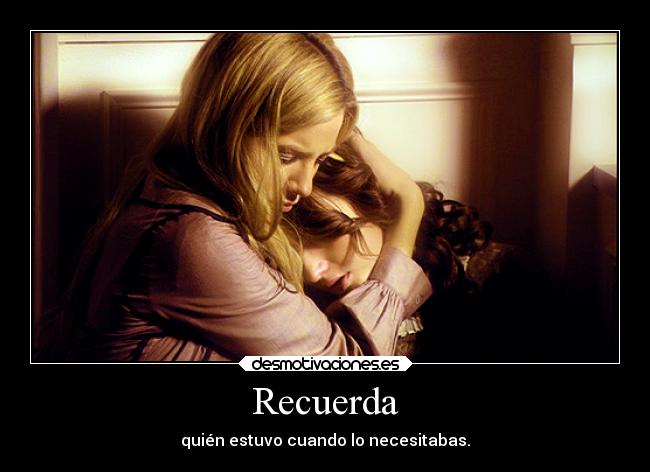 Recuerda - quién estuvo cuando lo necesitabas.