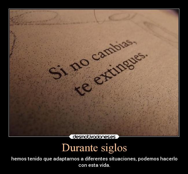 Durante siglos - hemos tenido que adaptarnos a diferentes situaciones, podemos hacerlo
con esta vida.