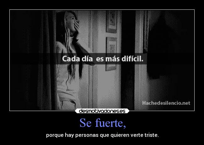 Se fuerte, - porque hay personas que quieren verte triste.