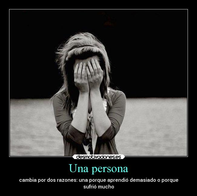 Una persona - cambia por dos razones: una porque aprendió demasiado o porque
sufrió mucho