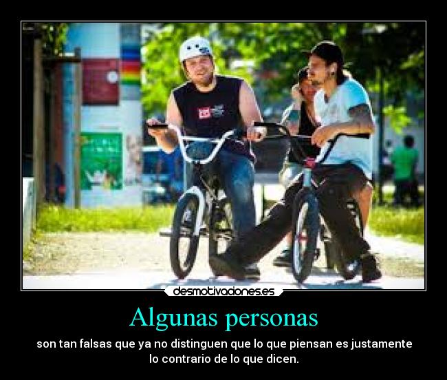 Algunas personas - son tan falsas que ya no distinguen que lo que piensan es justamente
lo contrario de lo que dicen.