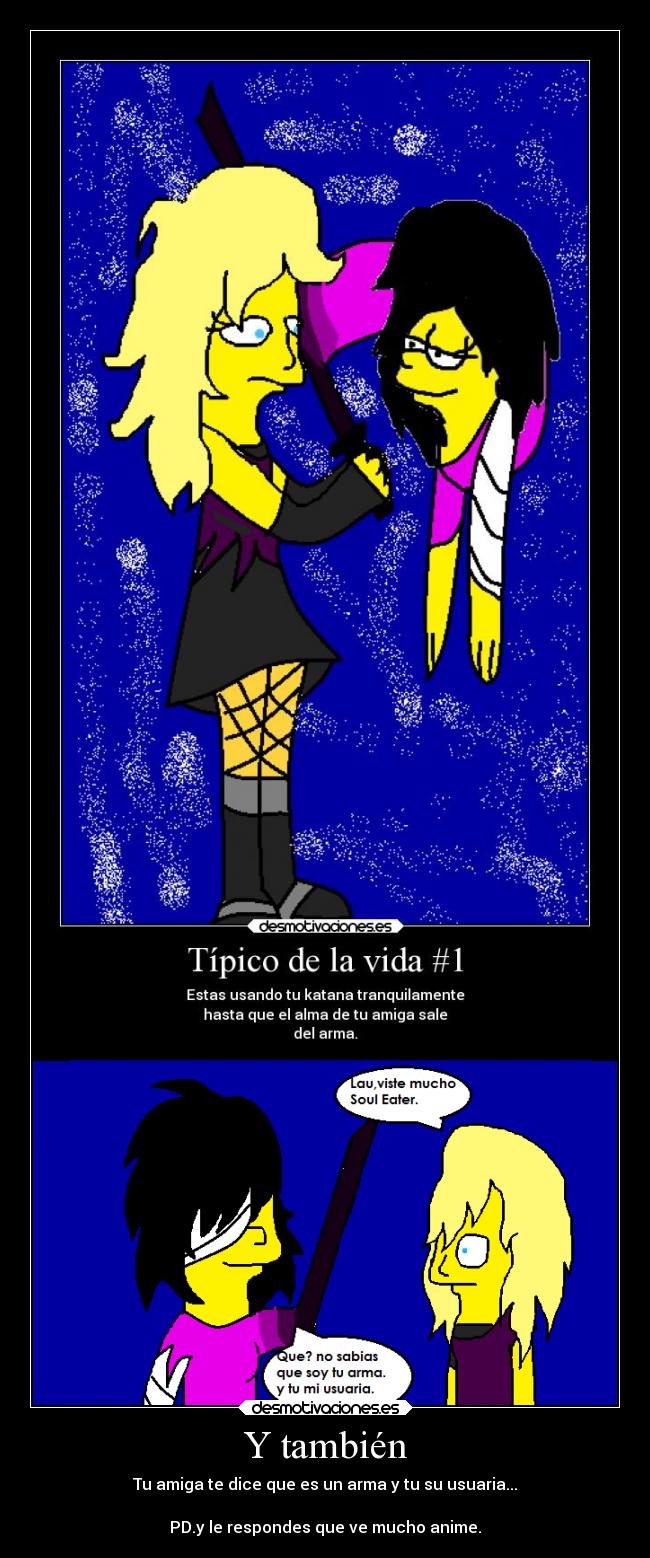 Y también - Tu amiga te dice que es un arma y tu su usuaria...

PD.y le respondes que ve mucho anime.