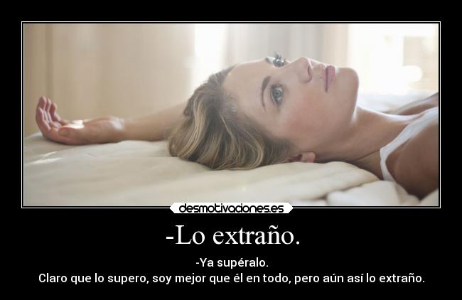 -Lo extraño. - -Ya supéralo.
Claro que lo supero, soy mejor que él en todo, pero aún así lo extraño.
