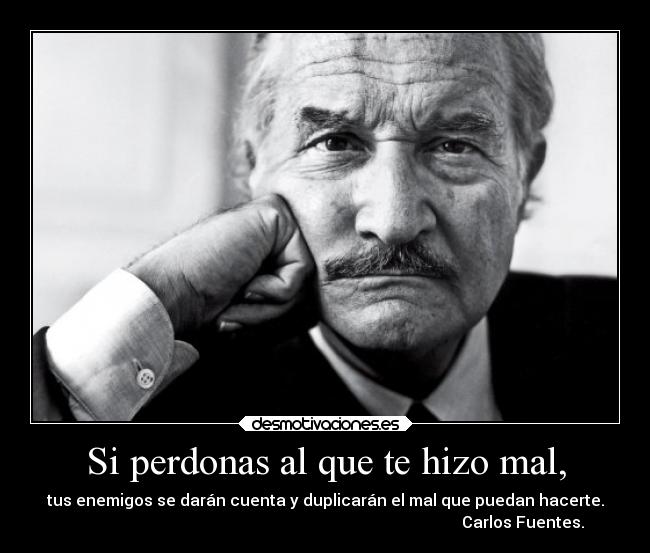 Si perdonas al que te hizo mal, - tus enemigos se darán cuenta y duplicarán el mal que puedan hacerte.
                                                                                                   Carlos Fuentes.