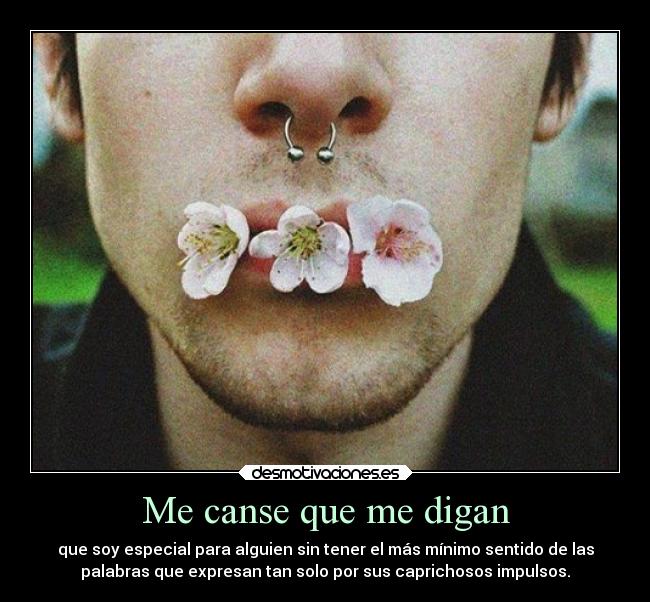 Me canse que me digan - que soy especial para alguien sin tener el más mínimo sentido de las
palabras que expresan tan solo por sus caprichosos impulsos.