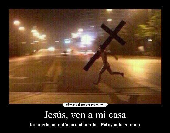 Jesús, ven a mi casa - No puedo me están crucificando. - Estoy sola en casa.