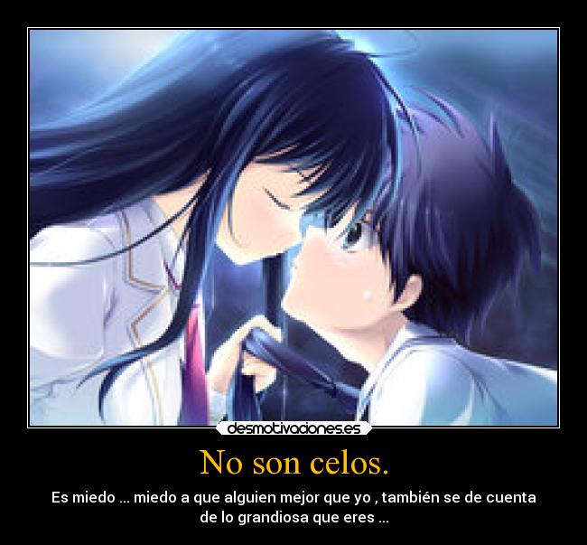 No son celos. - Es miedo ... miedo a que alguien mejor que yo , también se de cuenta
de lo grandiosa que eres ...