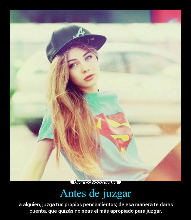 Antes de juzgar - a alguien, juzga tus propios pensamientos; de esa manera te darás
cuenta, que quizás no seas el más apropiado para juzgar.