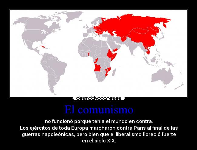 El comunismo - no funcionó porque tenia el mundo en contra.
Los ejércitos de toda Europa marcharon contra Paris al final de las
guerras napoleónicas, pero bien que el liberalismo floreció fuerte
en el siglo XIX.