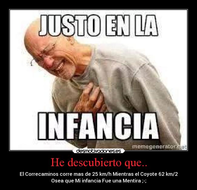 He descubierto que.. - El Correcaminos corre mas de 25 km/h Mientras el Coyote 62 km/2
Osea que Mi infancia Fue una Mentira ;-;