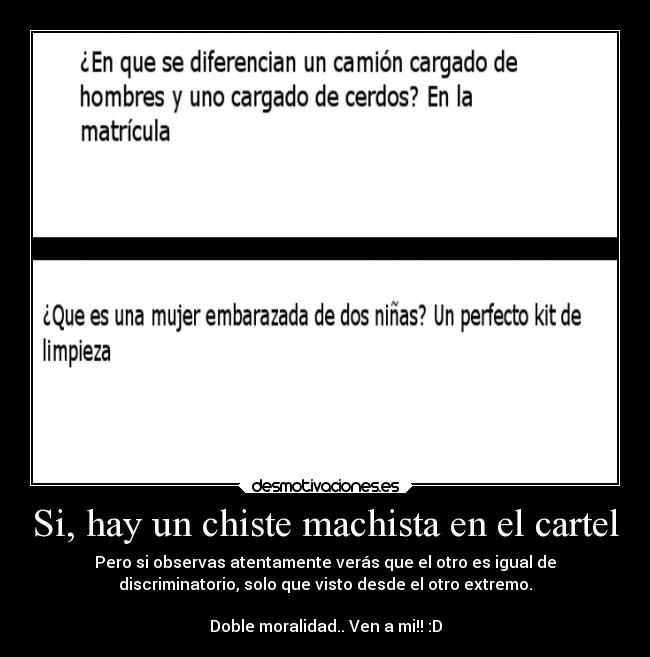 Si, hay un chiste machista en el cartel - Pero si observas atentamente verás que el otro es igual de
discriminatorio, solo que visto desde el otro extremo.

Doble moralidad.. Ven a mi!! :D