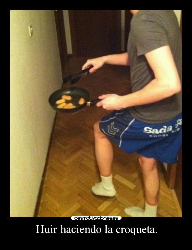 Huir haciendo la croqueta. -