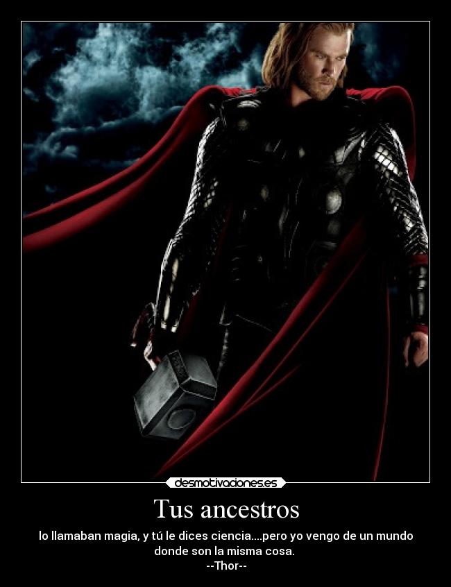 Tus ancestros - lo llamaban magia, y tú le dices ciencia....pero yo vengo de un mundo
donde son la misma cosa.
--Thor--