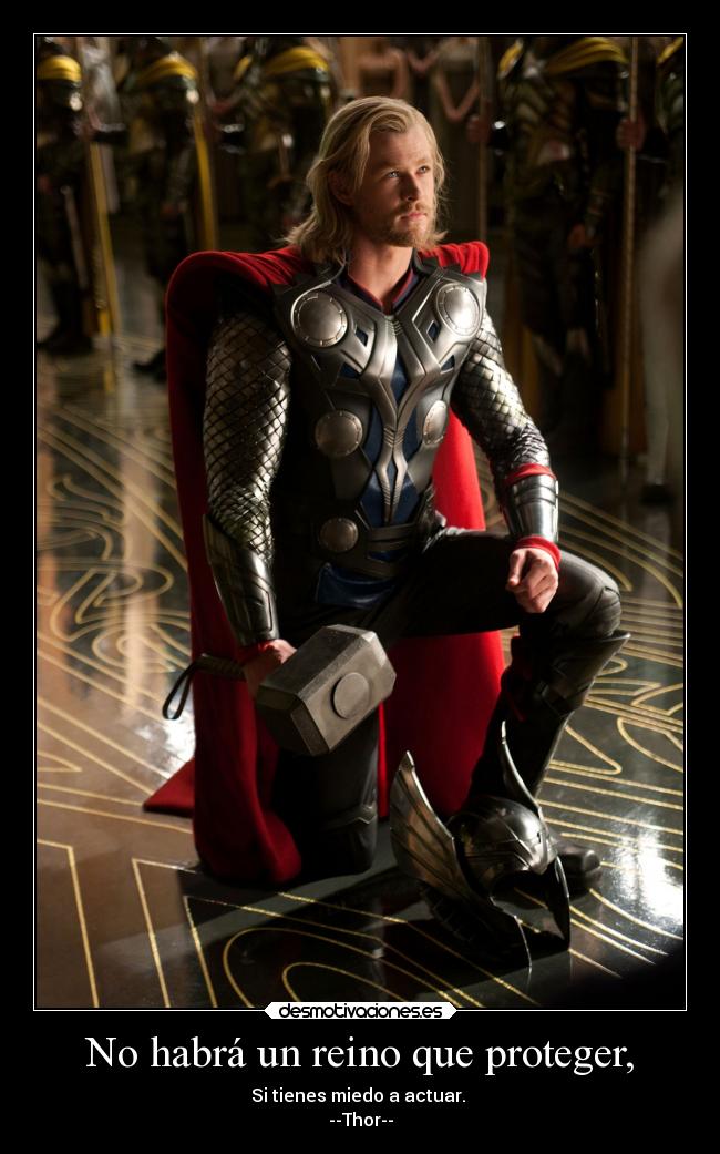 No habrá un reino que proteger, - Si tienes miedo a actuar.
--Thor--