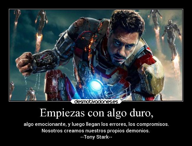 Empiezas con algo duro, - algo emocionante, y luego llegan los errores, los compromisos.
Nosotros creamos nuestros propios demonios.
--Tony Stark--
