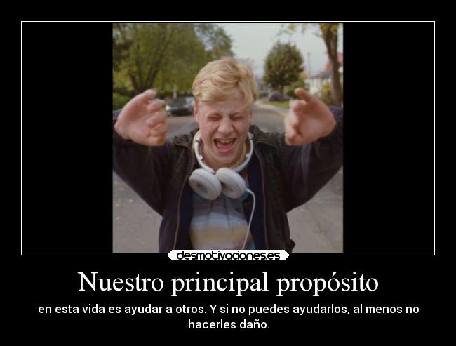 Nuestro principal propósito - en esta vida es ayudar a otros. Y si no puedes ayudarlos, al menos no
hacerles daño.