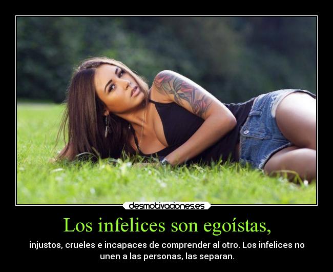 Los infelices son egoístas, - injustos, crueles e incapaces de comprender al otro. Los infelices no
unen a las personas, las separan.