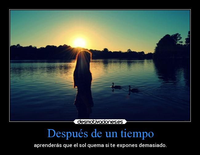 Después de un tiempo - aprenderás que el sol quema si te expones demasiado.