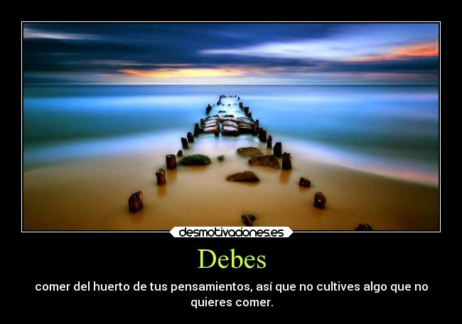 Debes - comer del huerto de tus pensamientos, así que no cultives algo que no
quieres comer.
