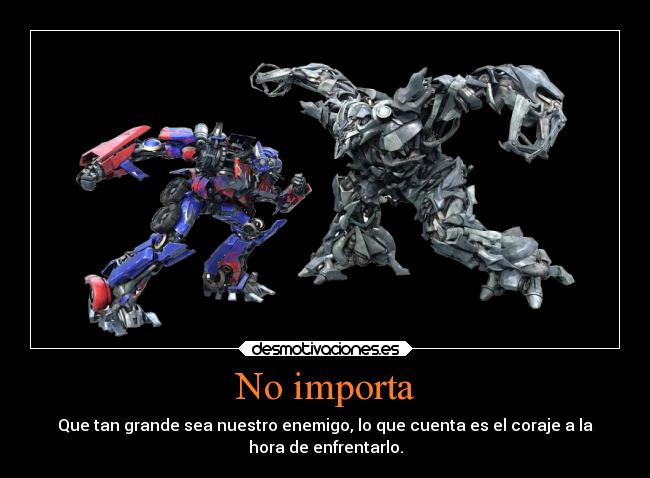 No importa - Que tan grande sea nuestro enemigo, lo que cuenta es el coraje a la
hora de enfrentarlo.