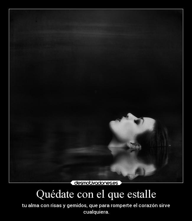 Quédate con el que estalle - tu alma con risas y gemidos, que para romperte el corazón sirve
cualquiera.