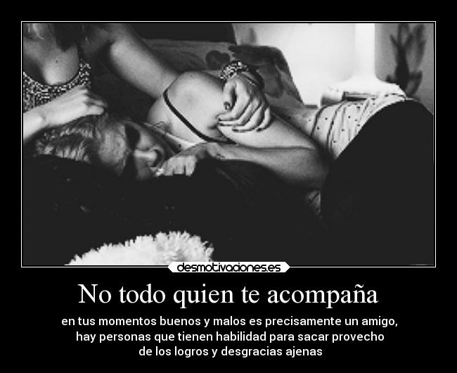 No todo quien te acompaña - en tus momentos buenos y malos es precisamente un amigo,
 hay personas que tienen habilidad para sacar provecho
 de los logros y desgracias ajenas