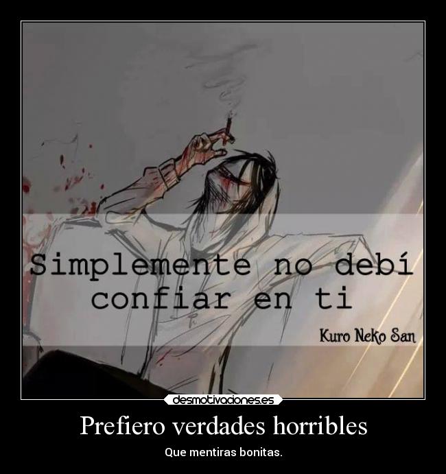 Prefiero verdades horribles - Que mentiras bonitas.
