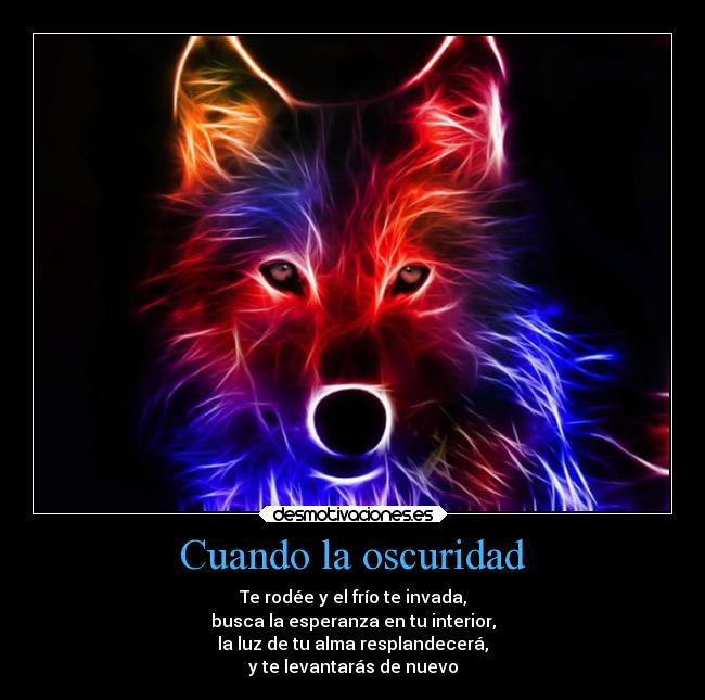 Cuando la oscuridad - Te rodée y el frío te invada,
busca la esperanza en tu interior,
la luz de tu alma resplandecerá,
y te levantarás de nuevo