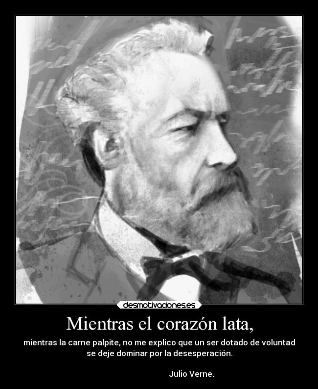 Mientras el corazón lata, - mientras la carne palpite, no me explico que un ser dotado de voluntad
se deje dominar por la desesperación.
                                                                      
                                 Julio Verne.