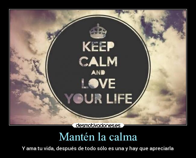 Mantén la calma - Y ama tu vida, después de todo sólo es una y hay que apreciarla