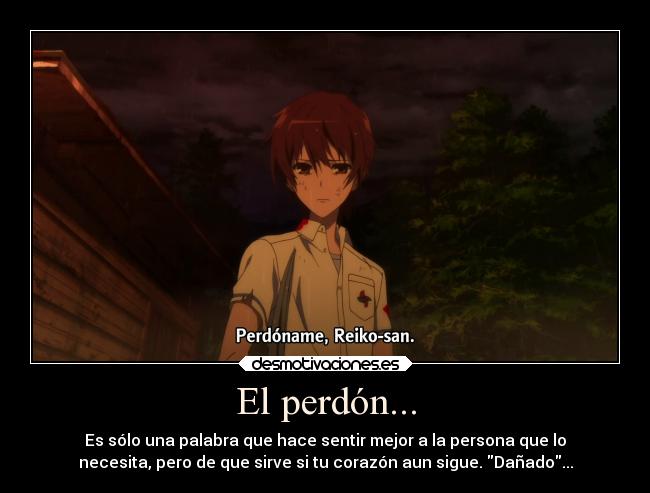 El perdón... - Es sólo una palabra que hace sentir mejor a la persona que lo
necesita, pero de que sirve si tu corazón aun sigue. Dañado...