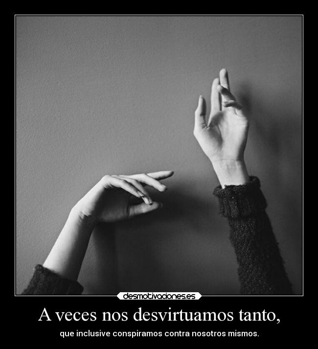 A veces nos desvirtuamos tanto, -