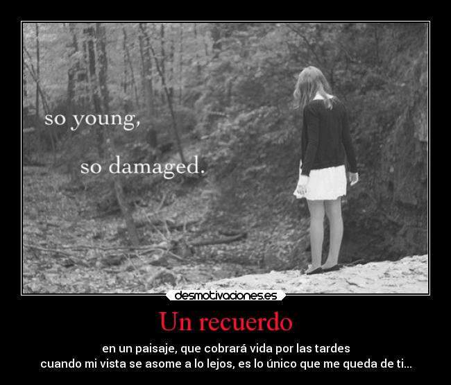 Un recuerdo - en un paisaje, que cobrará vida por las tardes
cuando mi vista se asome a lo lejos, es lo único que me queda de ti...