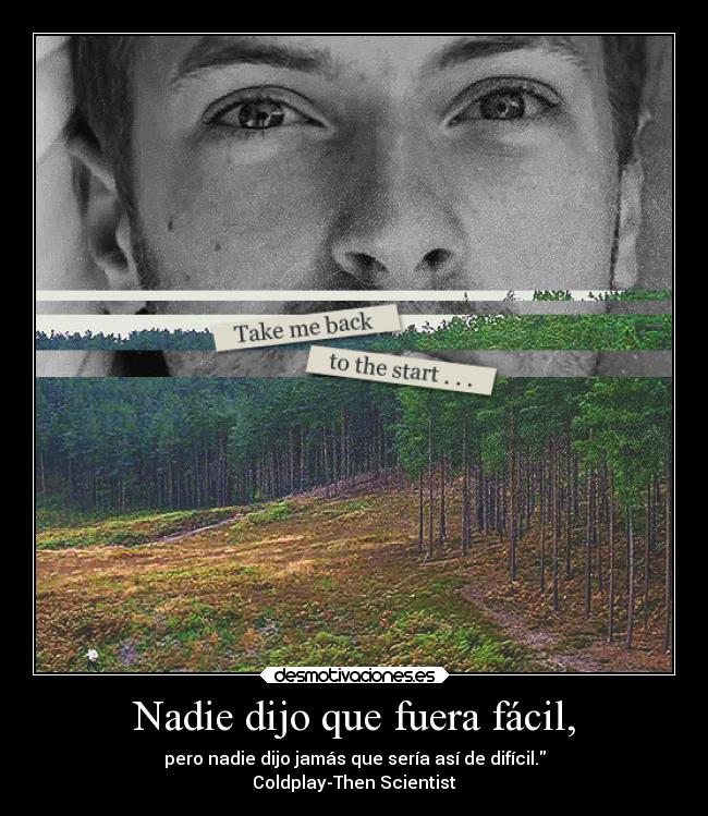 Nadie dijo que fuera fácil, - pero nadie dijo jamás que sería así de difícil.
Coldplay-Then Scientist
