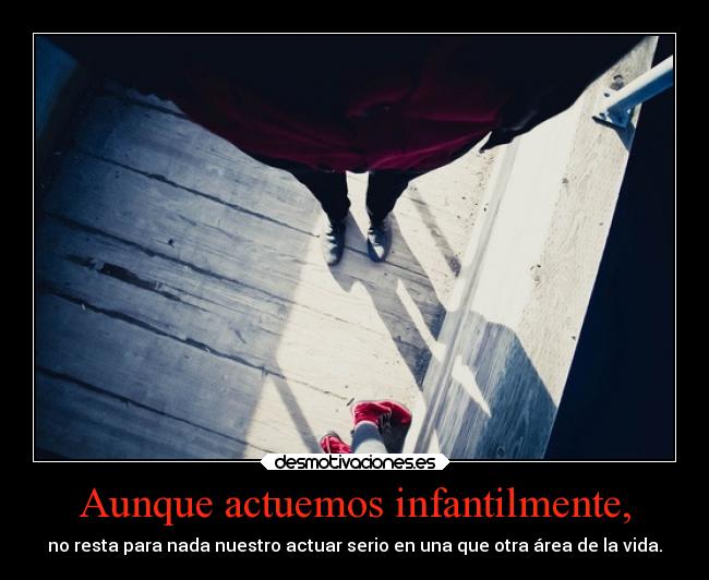 Aunque actuemos infantilmente, -