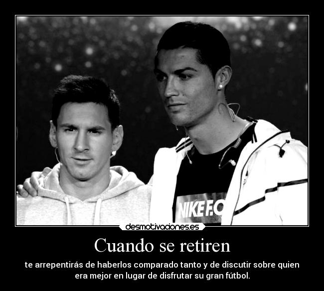 Cuando se retiren - te arrepentirás de haberlos comparado tanto y de discutir sobre quien
era mejor en lugar de disfrutar su gran fútbol.