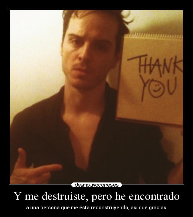 Y me destruiste, pero he encontrado - a una persona que me está reconstruyendo, así que gracias.