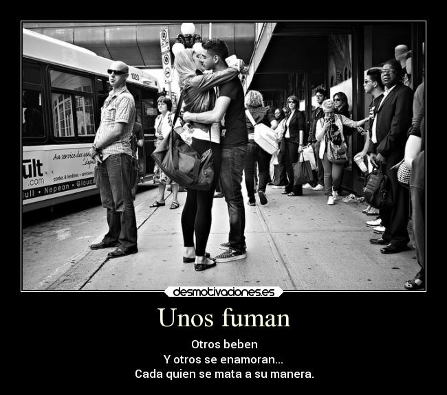 Unos fuman - Otros beben
Y otros se enamoran...
Cada quien se mata a su manera.