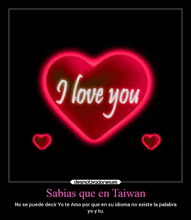 Sabias que en Taiwan - No se puede decir Yo te Amo por que en su idioma no existe la palabra
yo y tu.