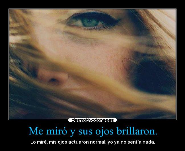 Me miró y sus ojos brillaron. - Lo miré, mis ojos actuaron normal; yo ya no sentía nada.